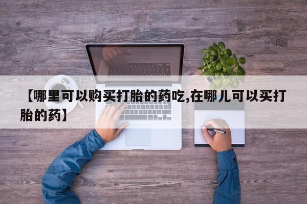 打胎药私人店珠海【哪里可以购买打胎的药吃,在哪儿可以买打胎的药】