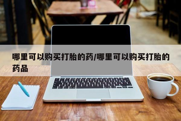打胎药私人店珠海哪里可以购买打胎的药/哪里可以购买打胎的药品