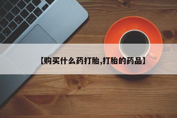 打胎药私人店珠海【购买什么药打胎,打胎的药品】